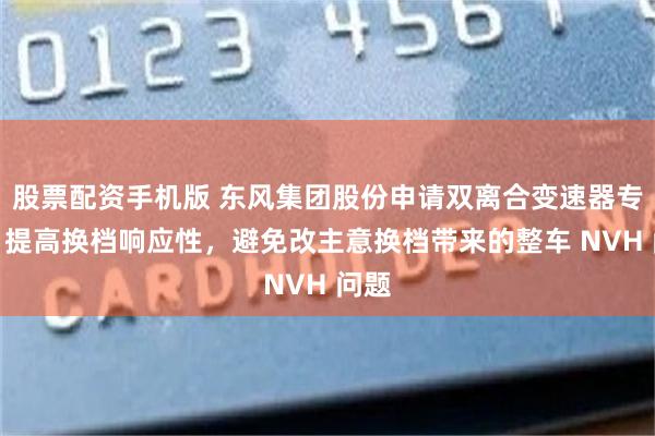 股票配资手机版 东风集团股份申请双离合变速器专利，提高换档响应性，避免改主意换档带来的整车 NVH 问题