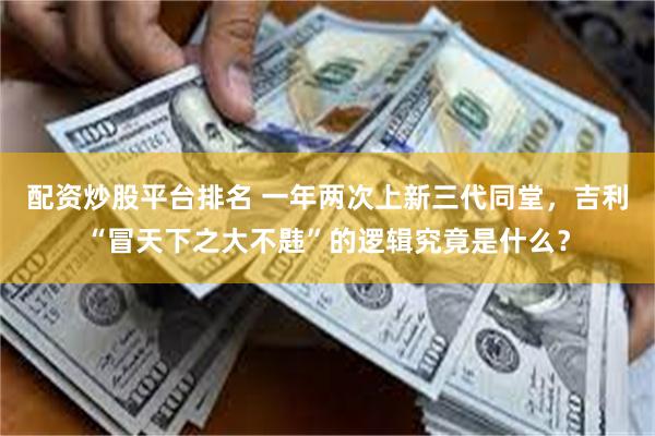 配资炒股平台排名 一年两次上新三代同堂，吉利“冒天下之大不韪”的逻辑究竟是什么？