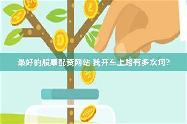 最好的股票配资网站 我开车上路有多坎坷？