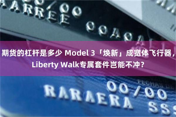 期货的杠杆是多少 Model 3「焕新」成宽体飞行器，Liberty Walk专属套件岂能不冲？