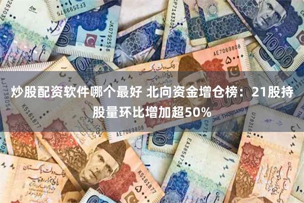 炒股配资软件哪个最好 北向资金增仓榜：21股持股量环比增加超50%