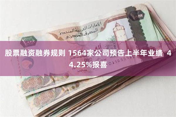 股票融资融券规则 1564家公司预告上半年业绩  44.25%报喜