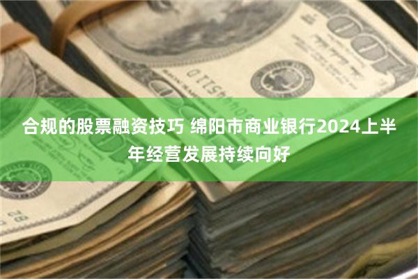 合规的股票融资技巧 绵阳市商业银行2024上半年经营发展持续向好