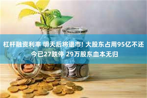 杠杆融资利率 明天后将退市! 大股东占用95亿不还 今已27跌停 29万股东血本无归