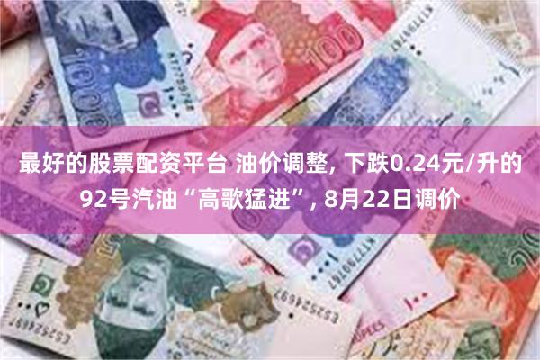 最好的股票配资平台 油价调整, 下跌0.24元/升的92号汽油“高歌猛进”, 8月22日调价