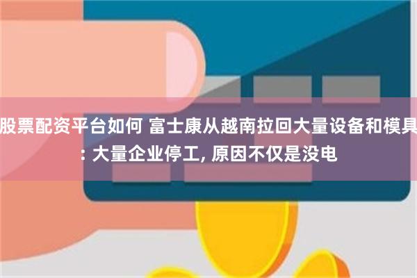 股票配资平台如何 富士康从越南拉回大量设备和模具: 大量企业停工, 原因不仅是没电