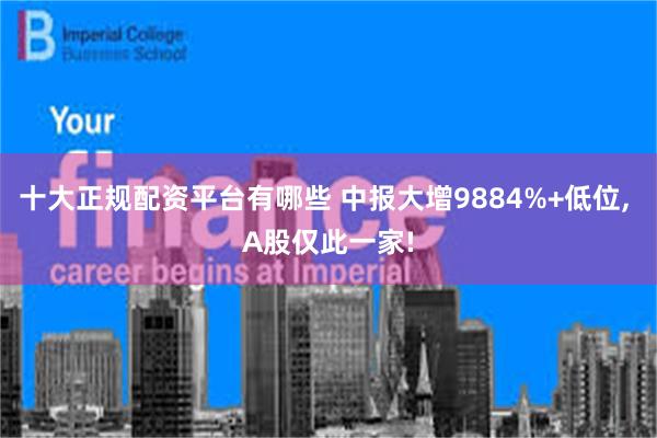 十大正规配资平台有哪些 中报大增9884%+低位, A股仅此一家!
