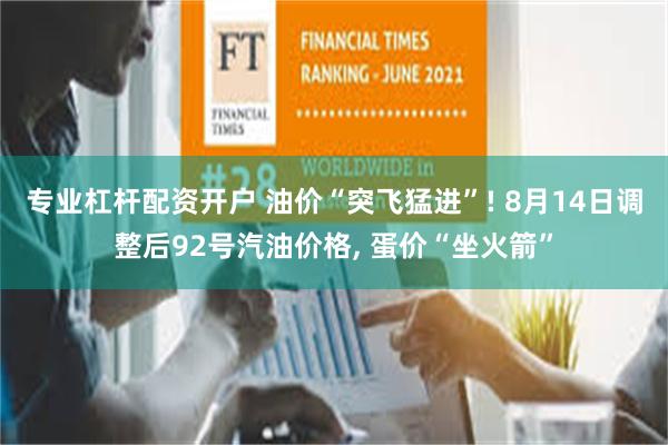 专业杠杆配资开户 油价“突飞猛进”! 8月14日调整后92号汽油价格, 蛋价“坐火箭”