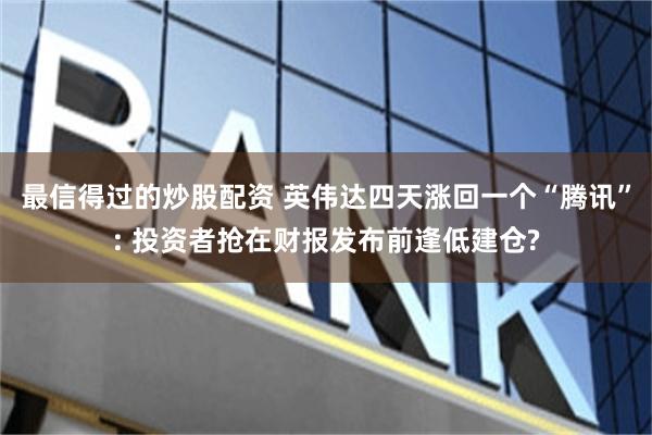 最信得过的炒股配资 英伟达四天涨回一个“腾讯”: 投资者抢在财报发布前逢低建仓?