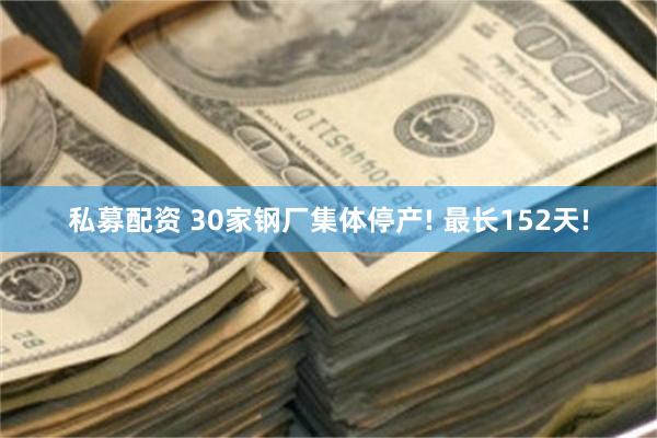 私募配资 30家钢厂集体停产! 最长152天!