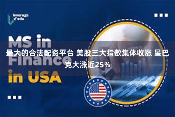 最大的合法配资平台 美股三大指数集体收涨 星巴克大涨近25%