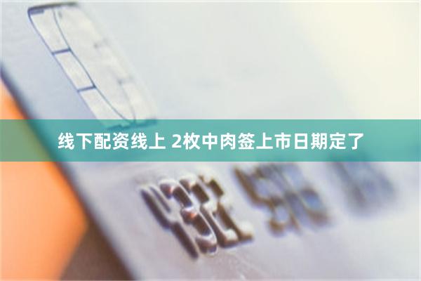 线下配资线上 2枚中肉签上市日期定了