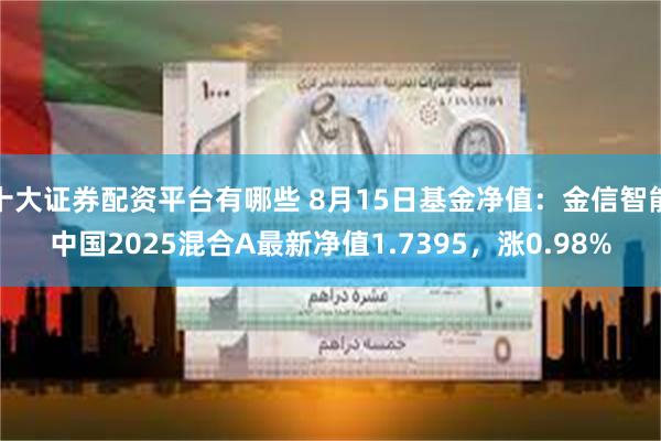 十大证券配资平台有哪些 8月15日基金净值：金信智能中国2025混合A最新净值1.7395，涨0.98%