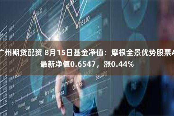 广州期货配资 8月15日基金净值：摩根全景优势股票A最新净值0.6547，涨0.44%