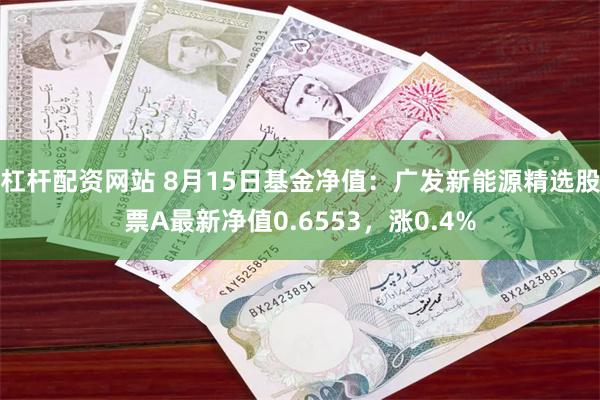 杠杆配资网站 8月15日基金净值：广发新能源精选股票A最新净值0.6553，涨0.4%