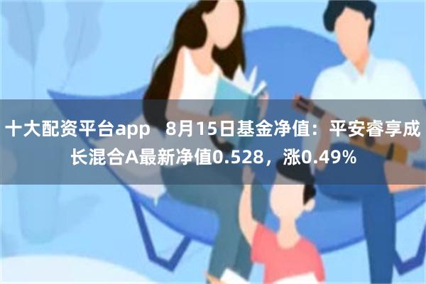 十大配资平台app   8月15日基金净值：平安睿享成长混合A最新净值0.528，涨0.49%