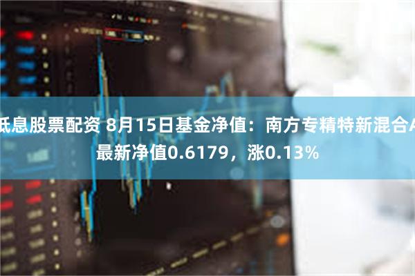 低息股票配资 8月15日基金净值：南方专精特新混合A最新净值0.6179，涨0.13%