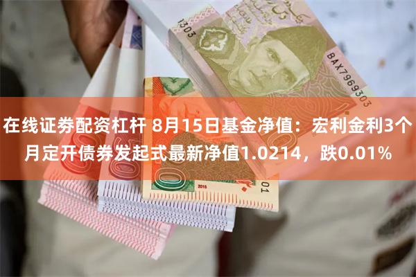 在线证劵配资杠杆 8月15日基金净值：宏利金利3个月定开债券发起式最新净值1.0214，跌0.01%