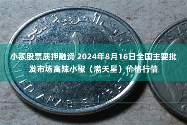 小额股票质押融资 2024年8月16日全国主要批发市场高辣小椒（满天星）价格行情
