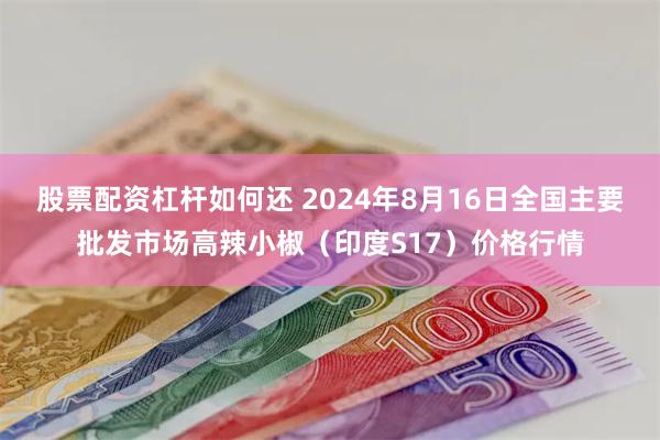 股票配资杠杆如何还 2024年8月16日全国主要批发市场高辣小椒（印度S17）价格行情