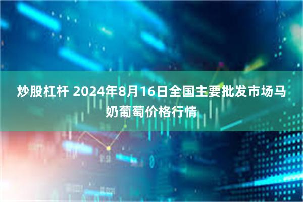 炒股杠杆 2024年8月16日全国主要批发市场马奶葡萄价格行情