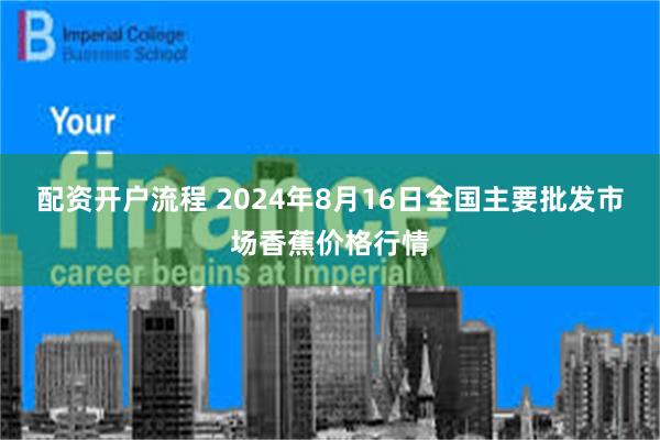 配资开户流程 2024年8月16日全国主要批发市场香蕉价格行情