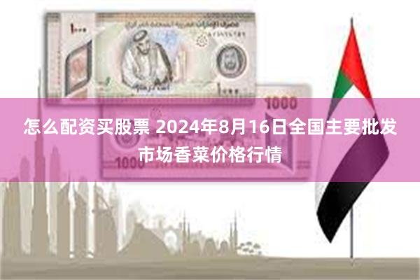 怎么配资买股票 2024年8月16日全国主要批发市场香菜价格行情