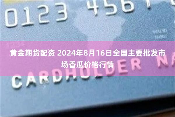 黄金期货配资 2024年8月16日全国主要批发市场香瓜价格行情