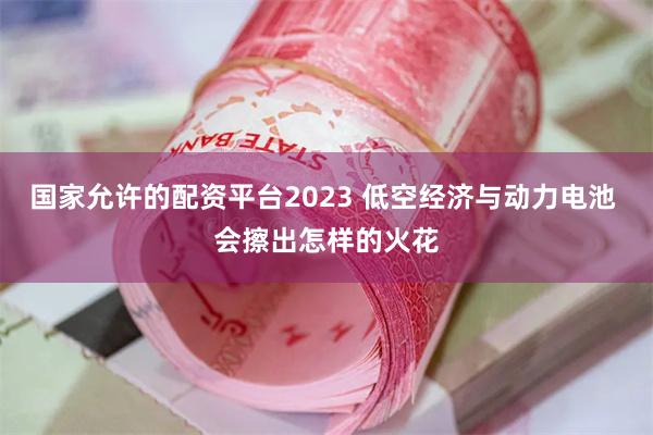 国家允许的配资平台2023 低空经济与动力电池 会擦出怎样的火花