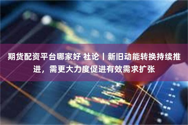 期货配资平台哪家好 社论丨新旧动能转换持续推进，需更大力度促进有效需求扩张