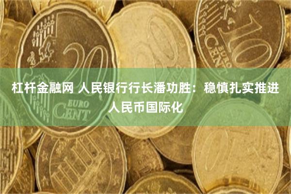 杠杆金融网 人民银行行长潘功胜:稳慎扎实推进人民币国际化