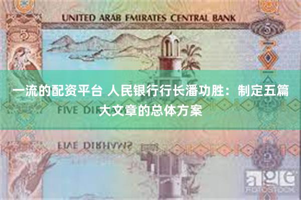 一流的配资平台 人民银行行长潘功胜：制定五篇大文章的总体方案