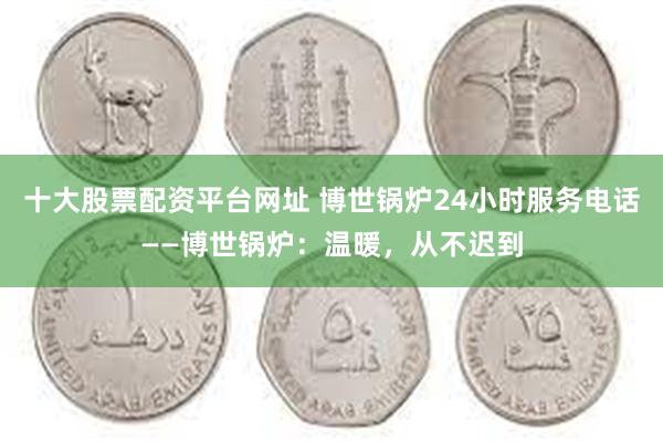 十大股票配资平台网址 博世锅炉24小时服务电话——博世锅炉：温暖，从不迟到