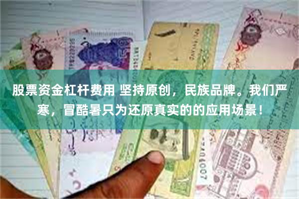 股票资金杠杆费用 坚持原创，民族品牌。我们严寒，冒酷暑只为还原真实的的应用场景！