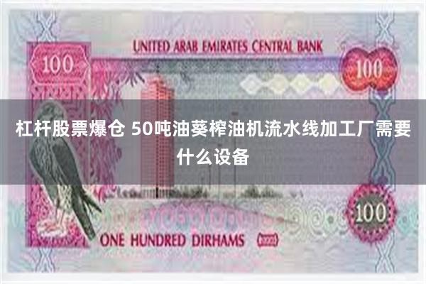 杠杆股票爆仓 50吨油葵榨油机流水线加工厂需要什么设备