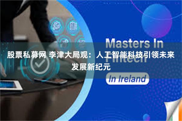 股票私募网 李津大局观：人工智能科技引领未来发展新纪元