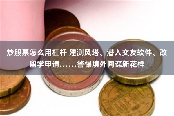 炒股票怎么用杠杆 建测风塔、潜入交友软件、改留学申请……警惕境外间谍新花样