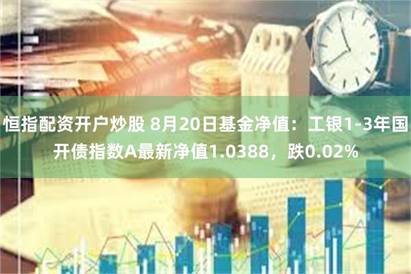 恒指配资开户炒股 8月20日基金净值：工银1-3年国开债指数A最新净值1.0388，跌0.02%