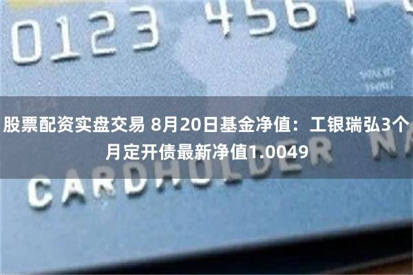 股票配资实盘交易 8月20日基金净值：工银瑞弘3个月定开债最新净值1.0049