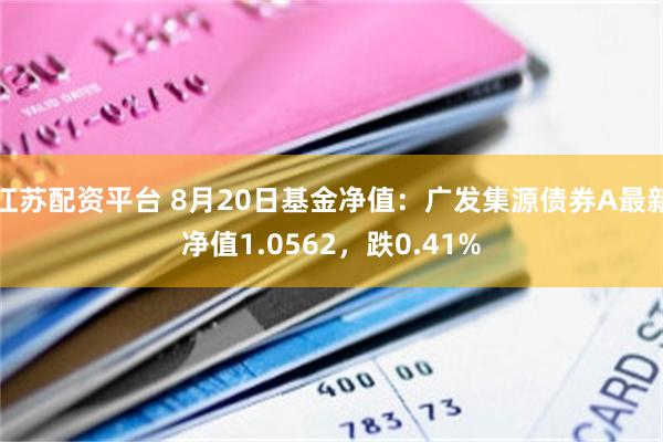 江苏配资平台 8月20日基金净值：广发集源债券A最新净值1.0562，跌0.41%