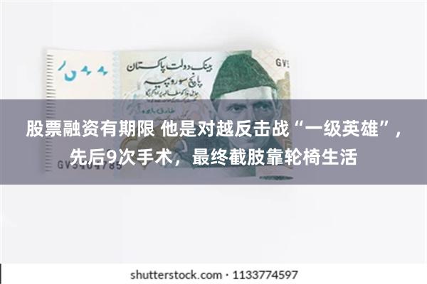 股票融资有期限 他是对越反击战“一级英雄”，先后9次手术，最终截肢靠轮椅生活
