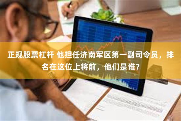 正规股票杠杆 他担任济南军区第一副司令员，排名在这位上将前，他们是谁？