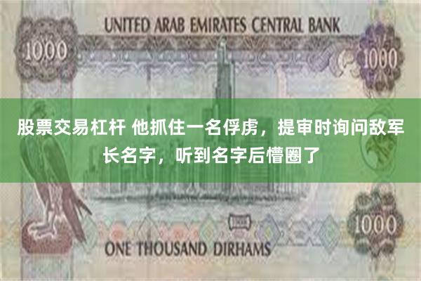 股票交易杠杆 他抓住一名俘虏，提审时询问敌军长名字，听到名字后懵圈了