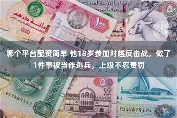 哪个平台配资简单 他18岁参加对越反击战，做了1件事被当作逃兵，上级不忍责罚