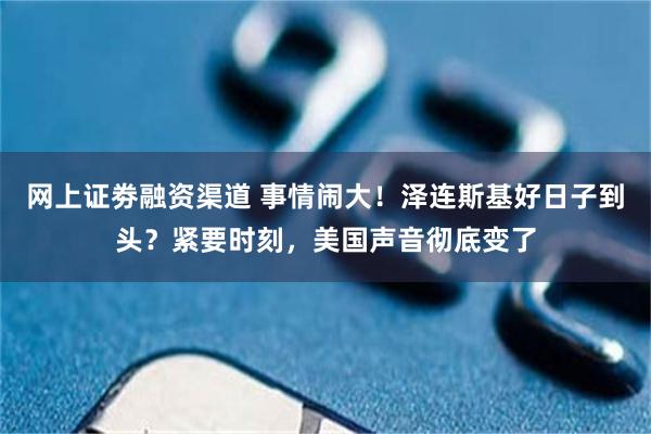 网上证劵融资渠道 事情闹大！泽连斯基好日子到头？紧要时刻，美国声音彻底变了