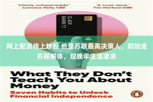 网上配资线上炒股 他是苏联最高决策人，却加速苏联解体，现晚年生活凄凉