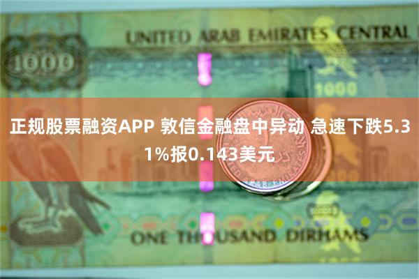 正规股票融资APP 敦信金融盘中异动 急速下跌5.31%报0.143美元
