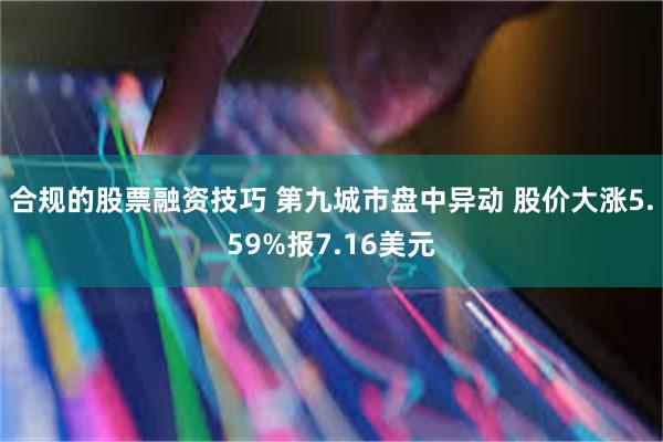 合规的股票融资技巧 第九城市盘中异动 股价大涨5.59%报7.16美元