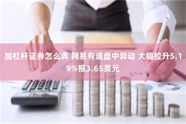 加杠杆证券怎么弄 网易有道盘中异动 大幅拉升5.19%报3.65美元