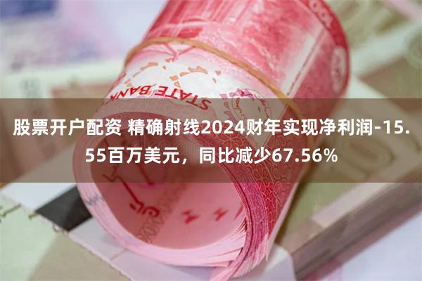 股票开户配资 精确射线2024财年实现净利润-15.55百万美元，同比减少67.56%